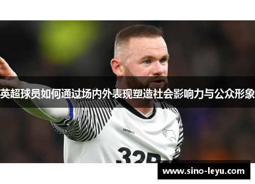 英超球员如何通过场内外表现塑造社会影响力与公众形象