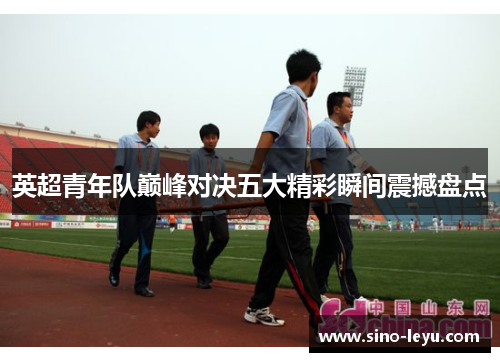 英超青年队巅峰对决五大精彩瞬间震撼盘点