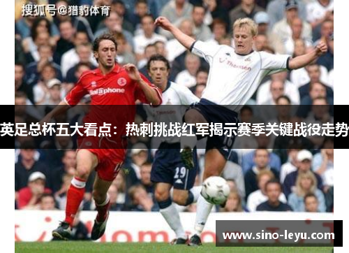 英足总杯五大看点：热刺挑战红军揭示赛季关键战役走势