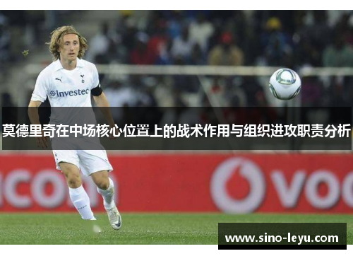 莫德里奇在中场核心位置上的战术作用与组织进攻职责分析