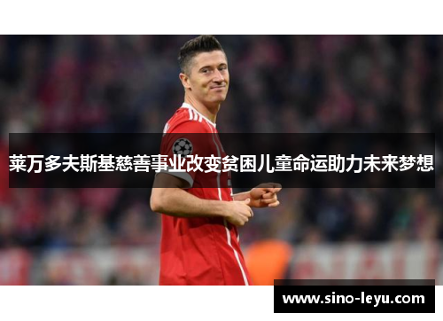 莱万多夫斯基慈善事业改变贫困儿童命运助力未来梦想