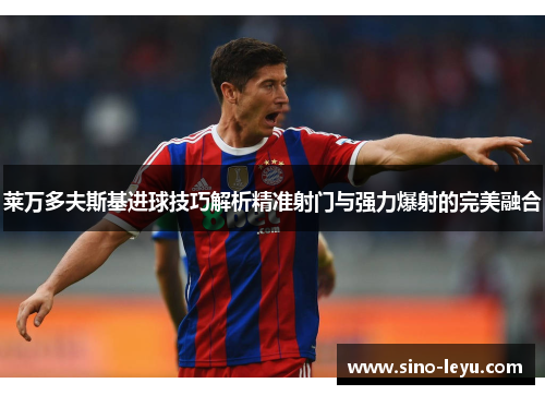 莱万多夫斯基进球技巧解析精准射门与强力爆射的完美融合