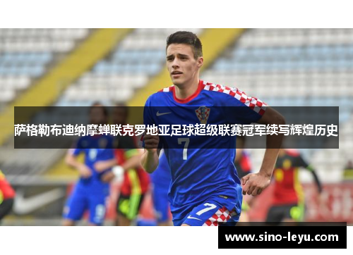 萨格勒布迪纳摩蝉联克罗地亚足球超级联赛冠军续写辉煌历史