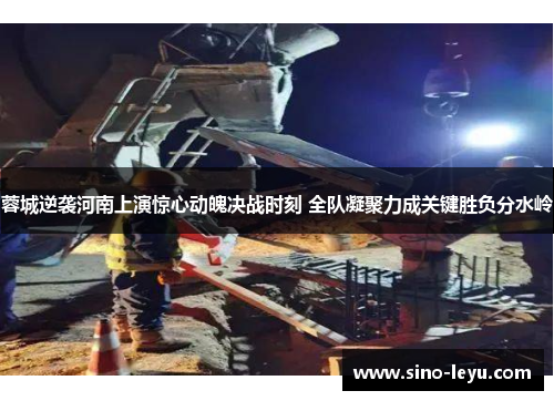 蓉城逆袭河南上演惊心动魄决战时刻 全队凝聚力成关键胜负分水岭