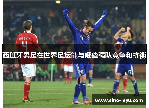 西班牙男足在世界足坛能与哪些强队竞争和抗衡