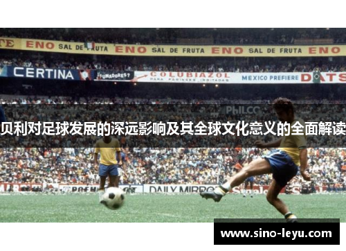 贝利对足球发展的深远影响及其全球文化意义的全面解读