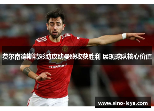 费尔南德斯精彩助攻助曼联收获胜利 展现球队核心价值 费尔南德斯精彩助攻助曼联收获胜利 展现球队核心价值