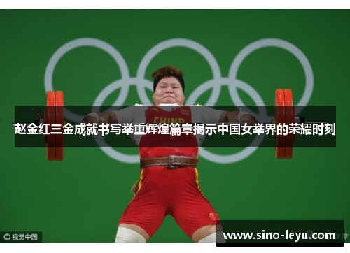 赵金红三金成就书写举重辉煌篇章揭示中国女举界的荣耀时刻 赵金红三金成就书写举重辉煌篇章揭示中国女举界的荣耀时刻