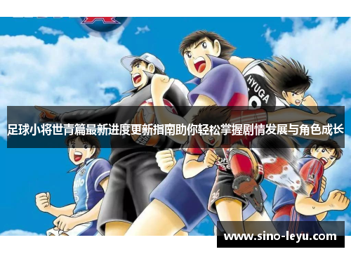 足球小将世青篇最新进度更新指南助你轻松掌握剧情发展与角色成长
