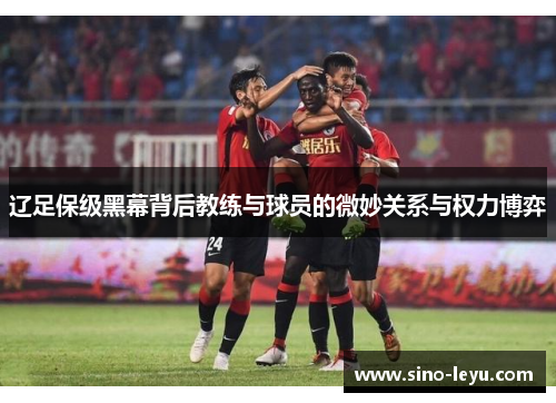 辽足保级黑幕背后教练与球员的微妙关系与权力博弈