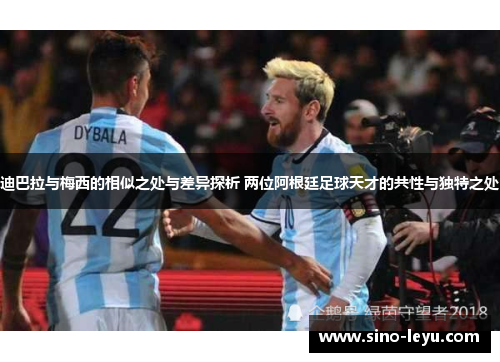 迪巴拉与梅西的相似之处与差异探析 两位阿根廷足球天才的共性与独特之处