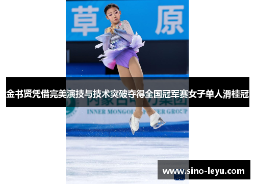 金书贤凭借完美演技与技术突破夺得全国冠军赛女子单人滑桂冠