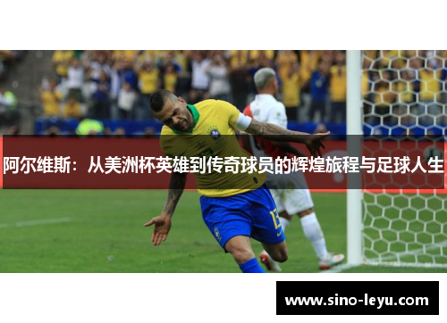 阿尔维斯：从美洲杯英雄到传奇球员的辉煌旅程与足球人生