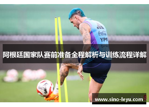 阿根廷国家队赛前准备全程解析与训练流程详解 阿根廷国家队赛前准备全程解析与训练流程详解