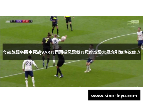 今夜英超争四生死战VAR判罚再掀风暴裁判尺度成最大悬念引发热议焦点 今夜英超争四生死战VAR判罚再掀风暴裁判尺度成最大悬念引发热议焦点