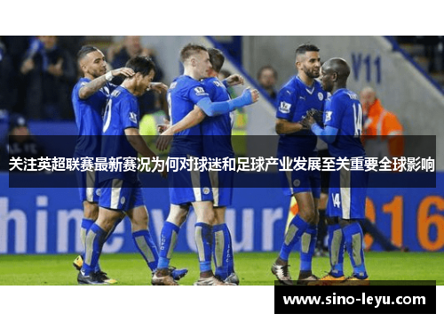 关注英超联赛最新赛况为何对球迷和足球产业发展至关重要全球影响 关注英超联赛最新赛况为何对球迷和足球产业发展至关重要全球影响