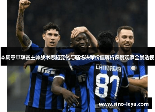 本周意甲联赛主帅战术思路变化与临场决策价值解析深度观察全景透视