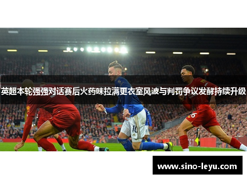 英超本轮强强对话赛后火药味拉满更衣室风波与判罚争议发酵持续升级 英超本轮强强对话赛后火药味拉满更衣室风波与判罚争议发酵持续升级