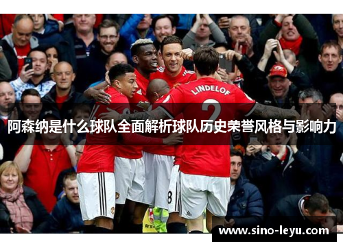 阿森纳是什么球队全面解析球队历史荣誉风格与影响力