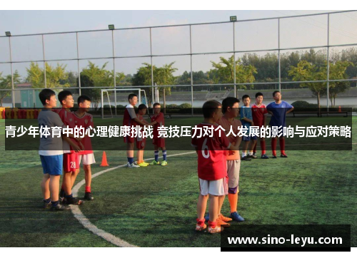 青少年体育中的心理健康挑战 竞技压力对个人发展的影响与应对策略