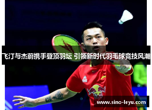 飞汀与杰蔚携手登顶羽坛 引领新时代羽毛球竞技风潮 飞汀与杰蔚携手登顶羽坛 引领新时代羽毛球竞技风潮