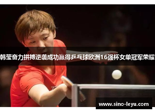韩莹奋力拼搏逆袭成功赢得乒乓球欧洲16强杯女单冠军荣耀 韩莹奋力拼搏逆袭成功赢得乒乓球欧洲16强杯女单冠军荣耀
