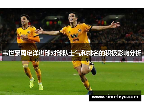 韦世豪周定洋进球对球队士气和排名的积极影响分析 韦世豪周定洋进球对球队士气和排名的积极影响分析