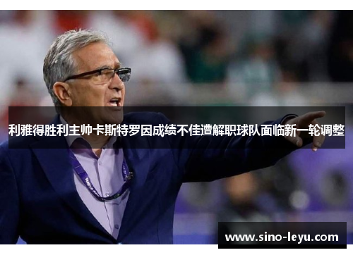 利雅得胜利主帅卡斯特罗因成绩不佳遭解职球队面临新一轮调整 利雅得胜利主帅卡斯特罗因成绩不佳遭解职球队面临新一轮调整