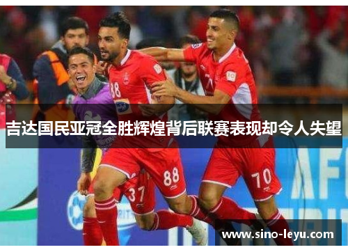 吉达国民亚冠全胜辉煌背后联赛表现却令人失望 吉达国民亚冠全胜辉煌背后联赛表现却令人失望