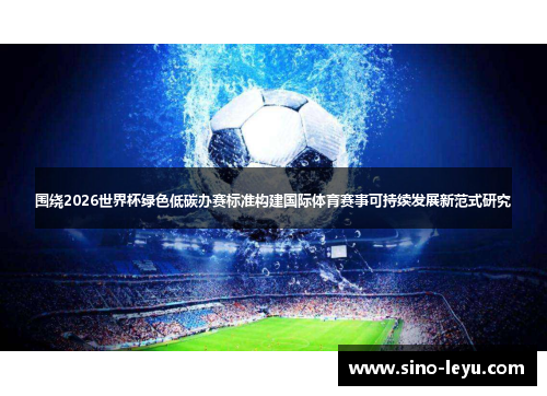 围绕2026世界杯绿色低碳办赛标准构建国际体育赛事可持续发展新范式研究 围绕2026世界杯绿色低碳办赛标准构建国际体育赛事可持续发展新范式研究