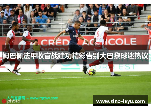 姆巴佩法甲收官战建功精彩告别大巴黎球迷热议