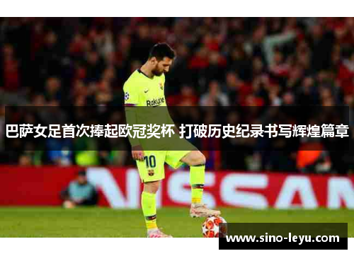 巴萨女足首次捧起欧冠奖杯 打破历史纪录书写辉煌篇章 巴萨女足首次捧起欧冠奖杯 打破历史纪录书写辉煌篇章