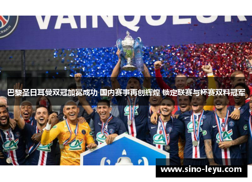 巴黎圣日耳曼双冠加冕成功 国内赛事再创辉煌 锁定联赛与杯赛双料冠军 巴黎圣日耳曼双冠加冕成功 国内赛事再创辉煌 锁定联赛与杯赛双料冠军