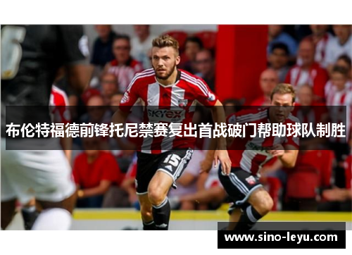 布伦特福德前锋托尼禁赛复出首战破门帮助球队制胜 布伦特福德前锋托尼禁赛复出首战破门帮助球队制胜