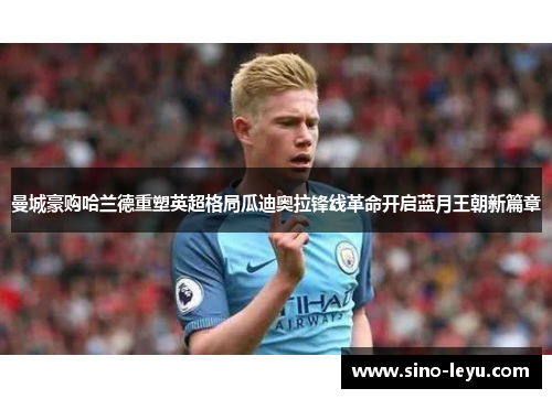 曼城豪购哈兰德重塑英超格局瓜迪奥拉锋线革命开启蓝月王朝新篇章