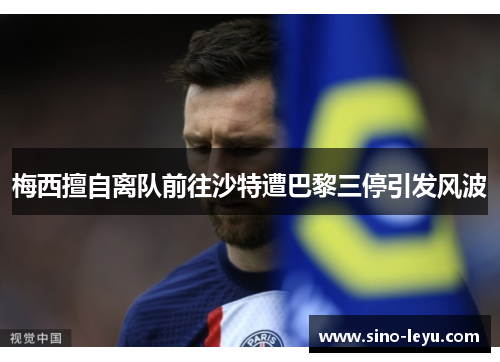 梅西擅自离队前往沙特遭巴黎三停引发风波 梅西擅自离队前往沙特遭巴黎三停引发风波