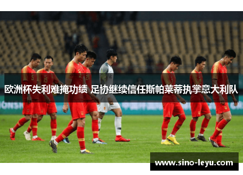 欧洲杯失利难掩功绩 足协继续信任斯帕莱蒂执掌意大利队 欧洲杯失利难掩功绩 足协继续信任斯帕莱蒂执掌意大利队