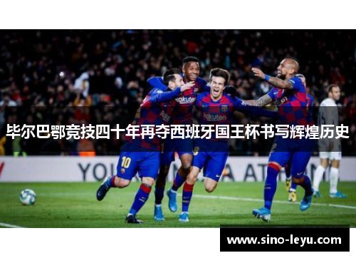 毕尔巴鄂竞技四十年再夺西班牙国王杯书写辉煌历史 毕尔巴鄂竞技四十年再夺西班牙国王杯书写辉煌历史