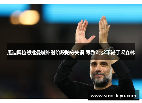 瓜迪奥拉怒批曼城补时阶段防守失误 导致2比2平诺丁汉森林