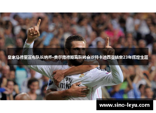 皇家马德里宣布队长纳乔·费尔南德斯离队转会沙特卡迪西亚结束23年辉煌生涯 皇家马德里宣布队长纳乔·费尔南德斯离队转会沙特卡迪西亚结束23年辉煌生涯