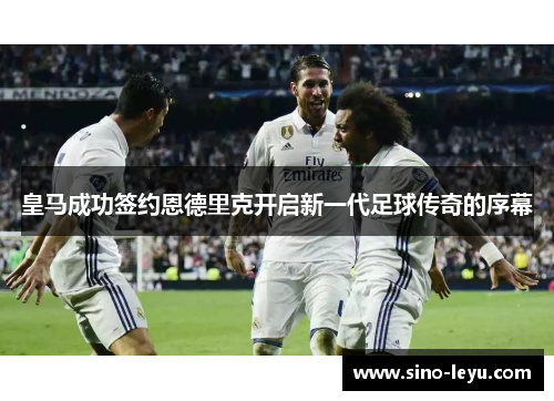 皇马成功签约恩德里克开启新一代足球传奇的序幕 皇马成功签约恩德里克开启新一代足球传奇的序幕