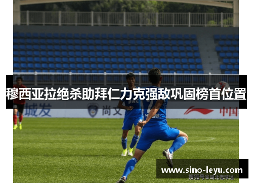 穆西亚拉绝杀助拜仁力克强敌巩固榜首位置