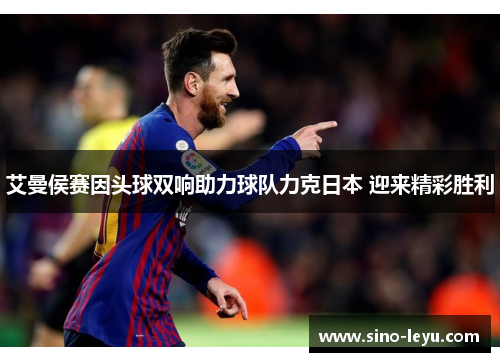 艾曼侯赛因头球双响助力球队力克日本 迎来精彩胜利