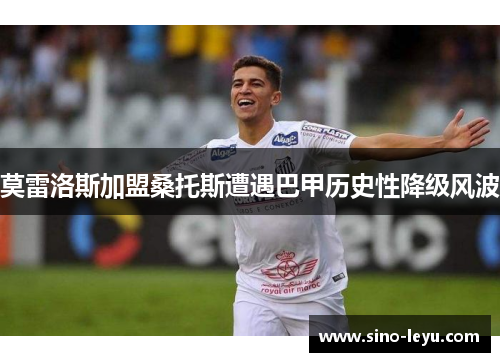 莫雷洛斯加盟桑托斯遭遇巴甲历史性降级风波 莫雷洛斯加盟桑托斯遭遇巴甲历史性降级风波