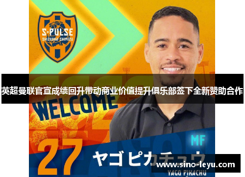 英超曼联官宣成绩回升带动商业价值提升俱乐部签下全新赞助合作 英超曼联官宣成绩回升带动商业价值提升俱乐部签下全新赞助合作