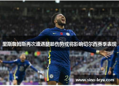 里斯詹姆斯再次遭遇腿筋伤势或将影响切尔西赛季表现 里斯詹姆斯再次遭遇腿筋伤势或将影响切尔西赛季表现