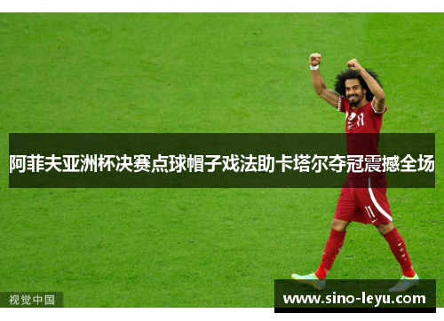 阿菲夫亚洲杯决赛点球帽子戏法助卡塔尔夺冠震撼全场 阿菲夫亚洲杯决赛点球帽子戏法助卡塔尔夺冠震撼全场