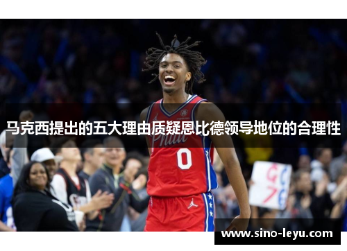 马克西提出的五大理由质疑恩比德领导地位的合理性 马克西提出的五大理由质疑恩比德领导地位的合理性