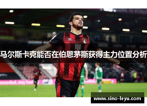 马尔斯卡克能否在伯恩茅斯获得主力位置分析