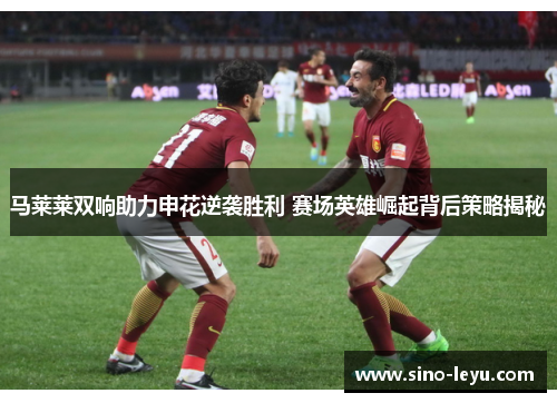 马莱莱双响助力申花逆袭胜利 赛场英雄崛起背后策略揭秘